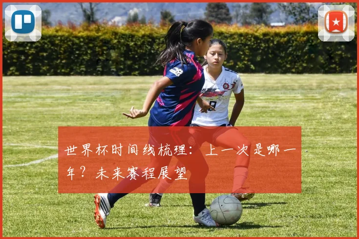 世界杯时间线梳理：上一次是哪一年？未来赛程展望