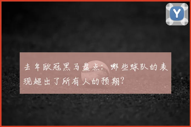 去年欧冠黑马盘点：哪些球队的表现超出了所有人的预期？