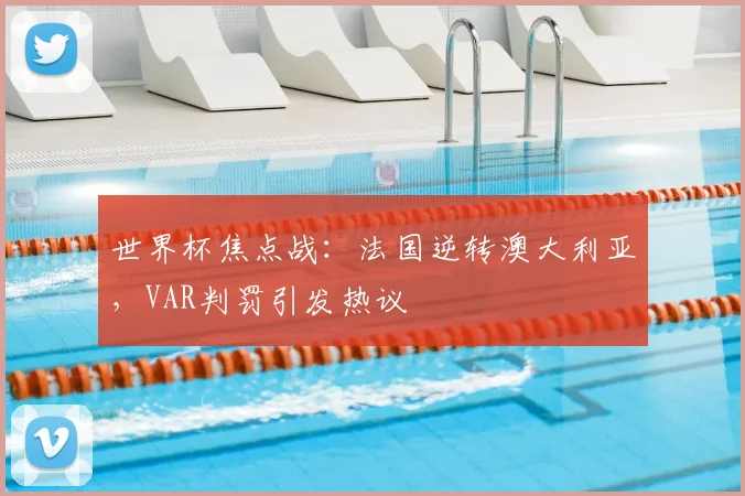 世界杯焦点战：法国逆转澳大利亚，VAR判罚引发热议