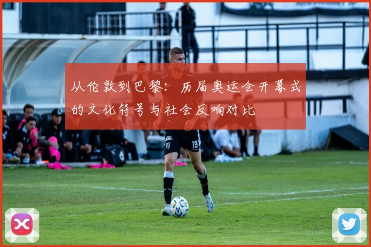 从伦敦到巴黎：历届奥运会开幕式的文化符号与社会反响对比