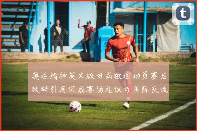 奥运精神英文版句式被运动员赛后致辞引用促成赛场礼仪与国际交流