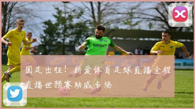 国足出征！新爱体育足球直播全程直播世预赛助威专场