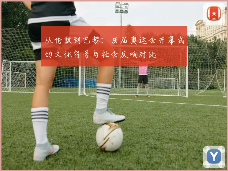 从伦敦到巴黎：历届奥运会开幕式的文化符号与社会反响对比