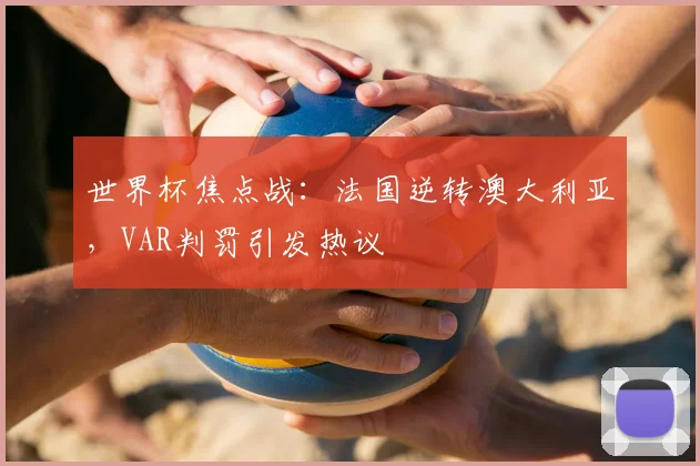 世界杯焦点战：法国逆转澳大利亚，VAR判罚引发热议