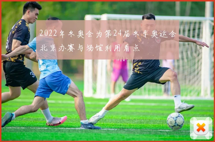 2022年冬奥会为第24届冬季奥运会北京办赛与场馆利用看点