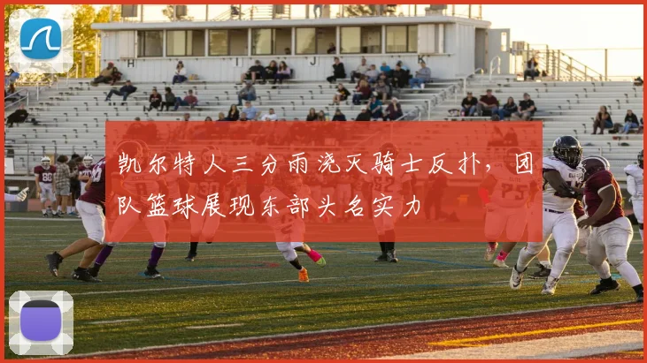 凯尔特人三分雨浇灭骑士反扑，团队篮球展现东部头名实力