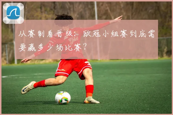 从赛制看晋级：欧冠小组赛到底需要赢多少场比赛？