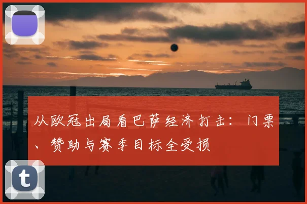 从欧冠出局看巴萨经济打击：门票、赞助与赛季目标全受损