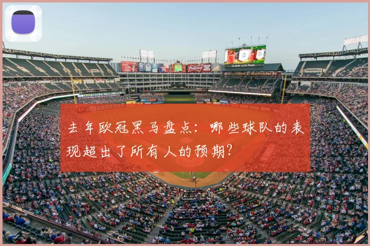 去年欧冠黑马盘点：哪些球队的表现超出了所有人的预期？