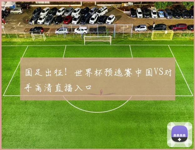 国足出征！世界杯预选赛中国VS对手高清直播入口
