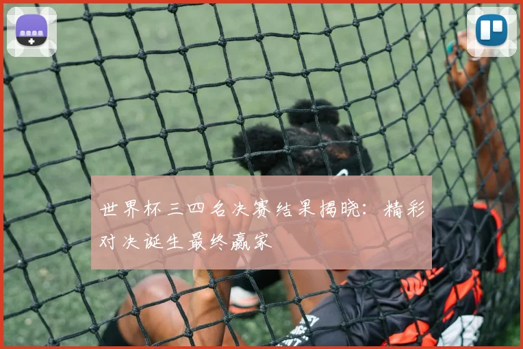 世界杯三四名决赛结果揭晓：精彩对决诞生最终赢家