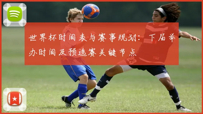 世界杯时间表与赛事规划：下届举办时间及预选赛关键节点