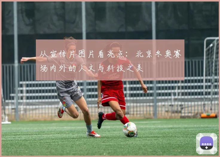 从宣传片图片看亮点：北京冬奥赛场内外的人文与科技之美